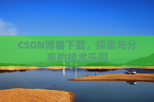 CSDN博客下载,探索与分享的技术乐园 CSDN博客下载,探索与分享的技术乐园
